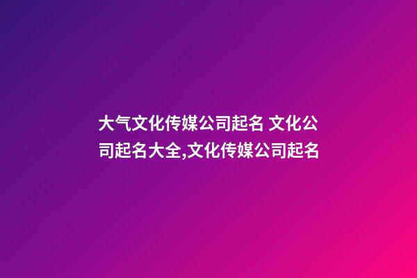 大气文化传媒公司起名 文化公司起名大全,文化传媒公司起名-第1张-公司起名-玄机派